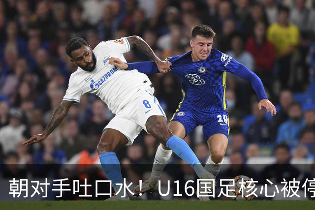 朝对手吐口水！U16国足核心被停赛3场 已做内部检查 董路批评